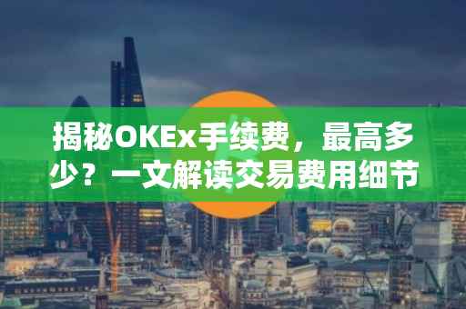 揭秘OKEx手续费，最高多少？一文解读交易费用细节