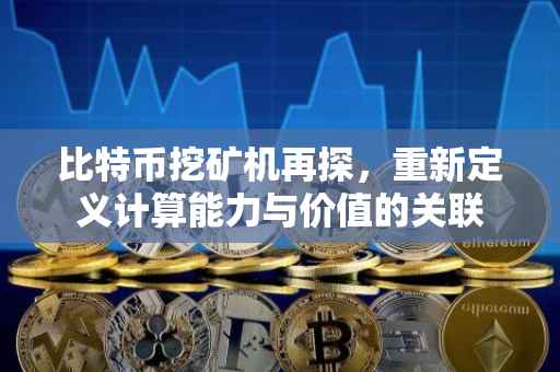 比特币挖矿机再探，重新定义计算能力与价值的关联