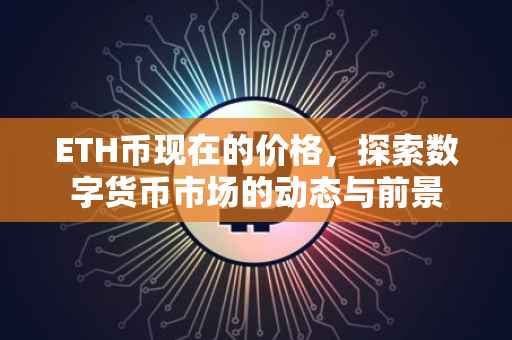 ETH币现在的价格，探索数字货币市场的动态与前景