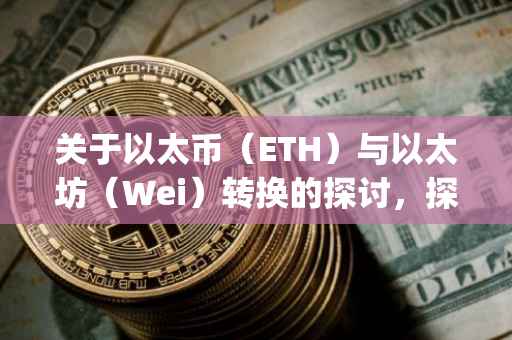 关于以太币（ETH）与以太坊（Wei）转换的探讨，探究234gwei等于多少eth的价值转换