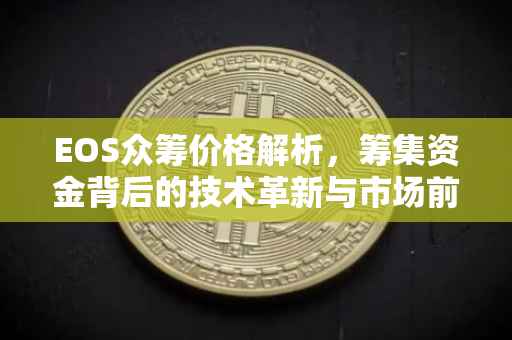 EOS众筹价格解析，筹集资金背后的技术革新与市场前景