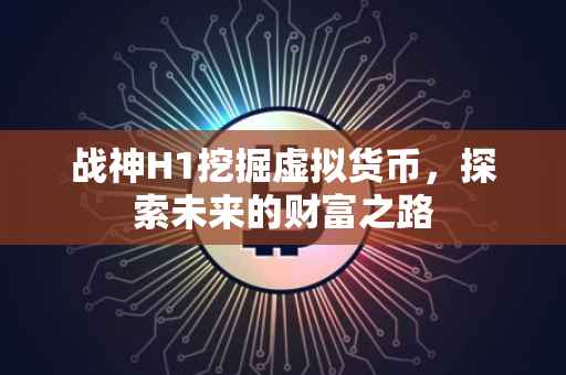 战神H1挖掘虚拟货币，探索未来的财富之路