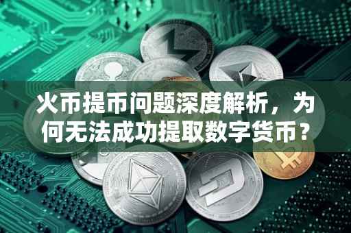 火币提币问题深度解析，为何无法成功提取数字货币？