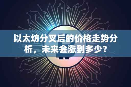 以太坊分叉后的价格走势分析，未来会涨到多少？