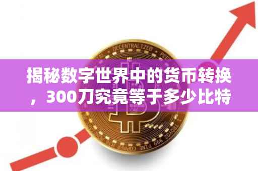 揭秘数字世界中的货币转换，300刀究竟等于多少比特币？