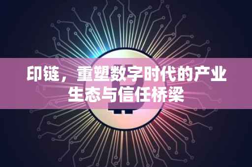 印链，重塑数字时代的产业生态与信任桥梁