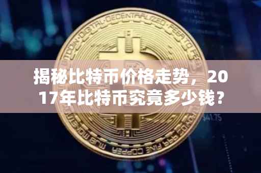 揭秘比特币价格走势，2017年比特币究竟多少钱？