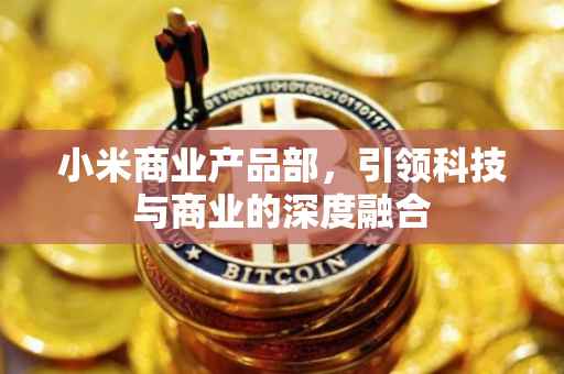 小米商业产品部，引领科技与商业的深度融合