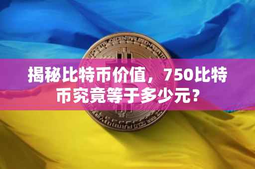 揭秘比特币价值，750比特币究竟等于多少元？