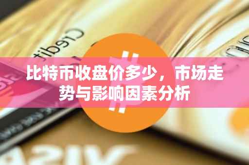比特币收盘价多少，市场走势与影响因素分析