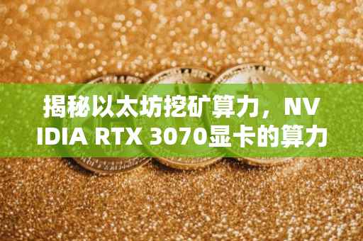 揭秘以太坊挖矿算力，NVIDIA RTX 3070显卡的算力表现与挖矿潜力探索