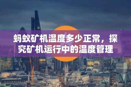 蚂蚁矿机温度多少正常，探究矿机运行中的温度管理