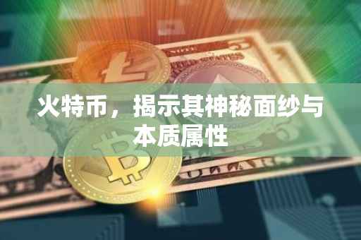 火特币，揭示其神秘面纱与本质属性