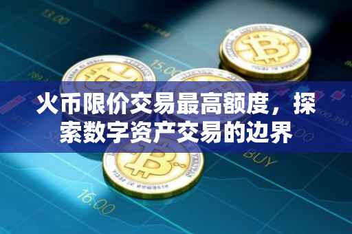 火币限价交易最高额度，探索数字资产交易的边界