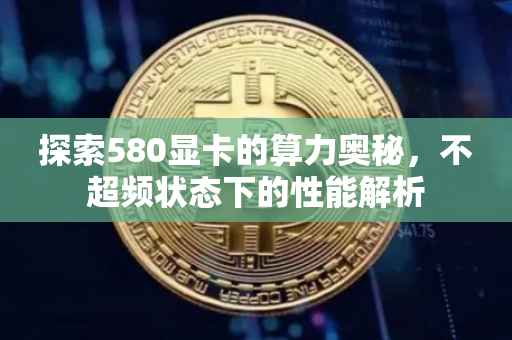 探索580显卡的算力奥秘，不超频状态下的性能解析
