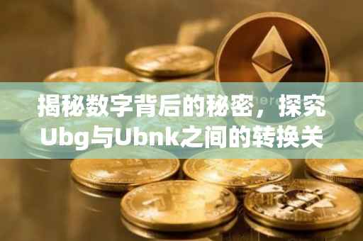 揭秘数字背后的秘密，探究Ubg与Ubnk之间的转换关系——以一万Ubg等于多少Ubnk为例