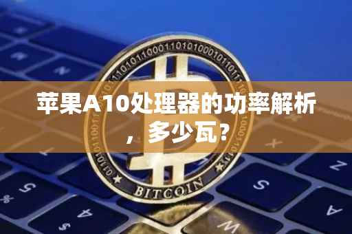 苹果A10处理器的功率解析，多少瓦？