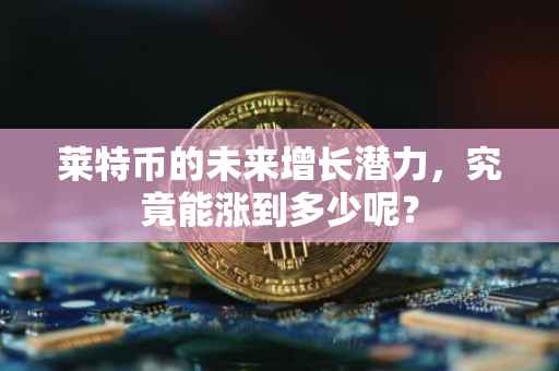莱特币的未来增长潜力，究竟能涨到多少呢？