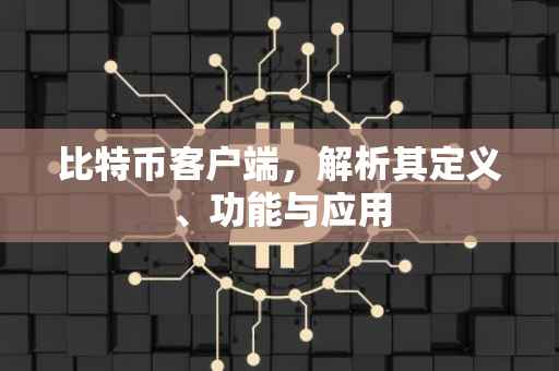 比特币客户端，解析其定义、功能与应用