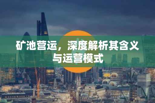 矿池营运，深度解析其含义与运营模式