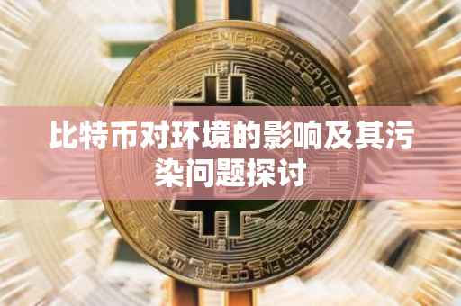 比特币对环境的影响及其污染问题探讨