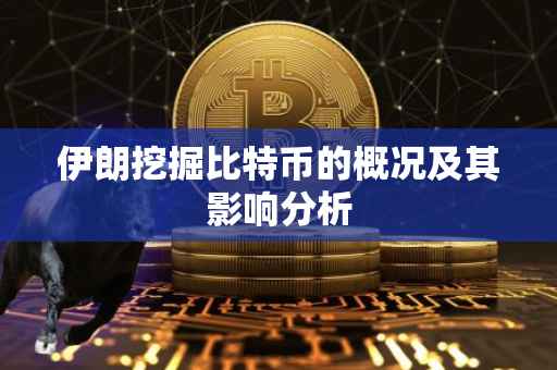伊朗挖掘比特币的概况及其影响分析