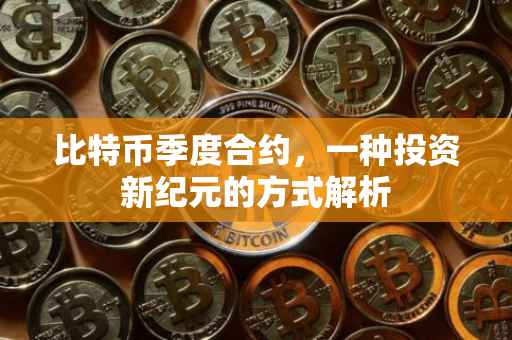 比特币季度合约，一种投资新纪元的方式解析