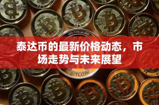 泰达币的最新价格动态，市场走势与未来展望