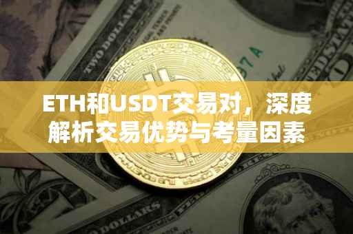 ETH和USDT交易对，深度解析交易优势与考量因素