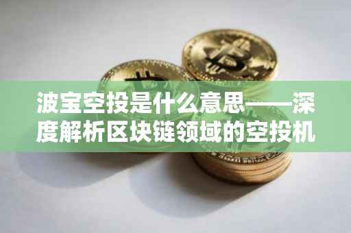 波宝空投是什么意思——深度解析区块链领域的空投机制