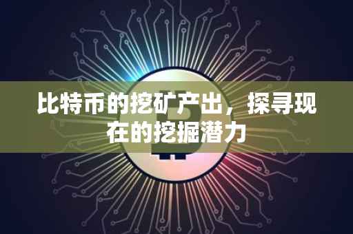 比特币的挖矿产出，探寻现在的挖掘潜力
