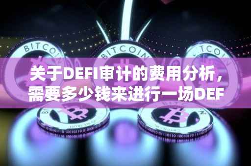 关于DEFI审计的费用分析，需要多少钱来进行一场DEFI审计？