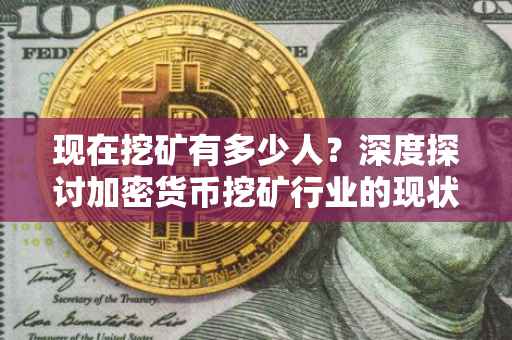 现在挖矿有多少人？深度探讨加密货币挖矿行业的现状和未来趋势