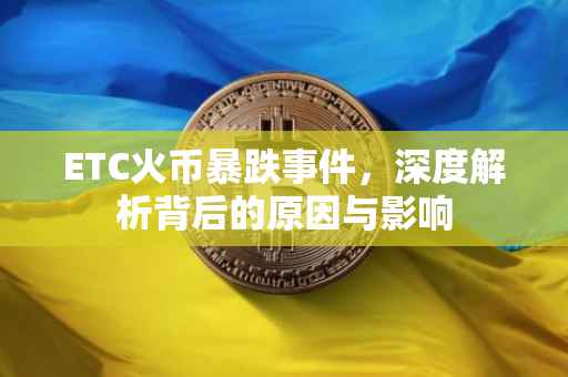 ETC火币暴跌事件，深度解析背后的原因与影响