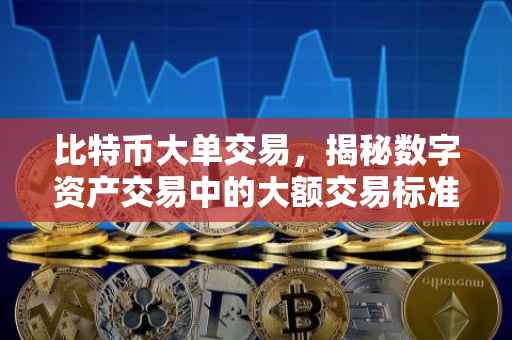 比特币大单交易，揭秘数字资产交易中的大额交易标准