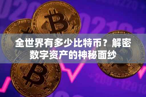 全世界有多少比特币？解密数字资产的神秘面纱