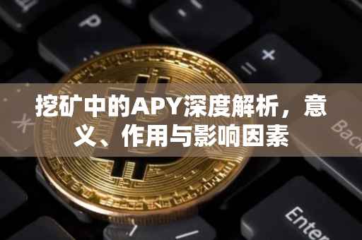 挖矿中的APY深度解析，意义、作用与影响因素