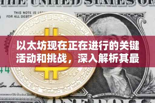 以太坊现在正在进行的关键活动和挑战，深入解析其最新动态和发展趋势