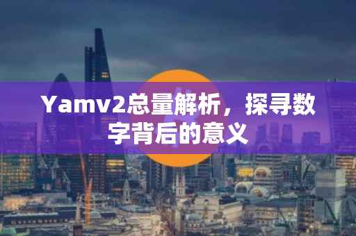 Yamv2总量解析，探寻数字背后的意义