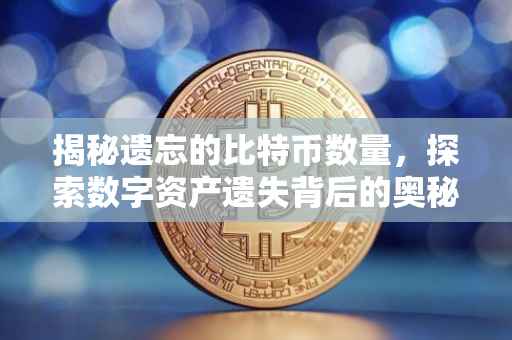 揭秘遗忘的比特币数量，探索数字资产遗失背后的奥秘
