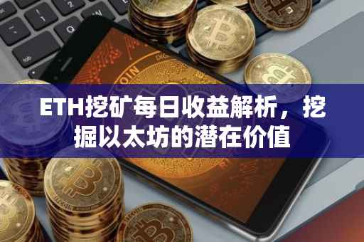 ETH挖矿每日收益解析，挖掘以太坊的潜在价值