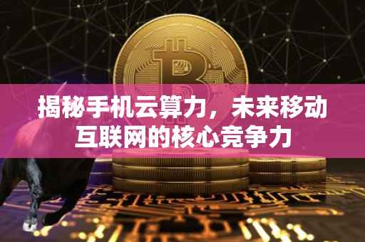 揭秘手机云算力，未来移动互联网的核心竞争力