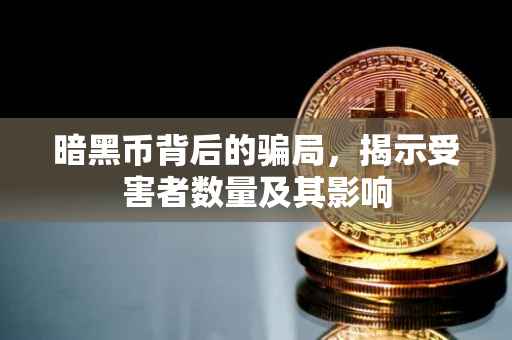 暗黑币背后的骗局，揭示受害者数量及其影响