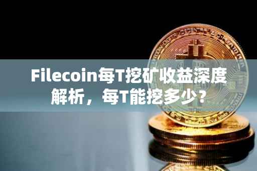 Filecoin每T挖矿收益深度解析，每T能挖多少？
