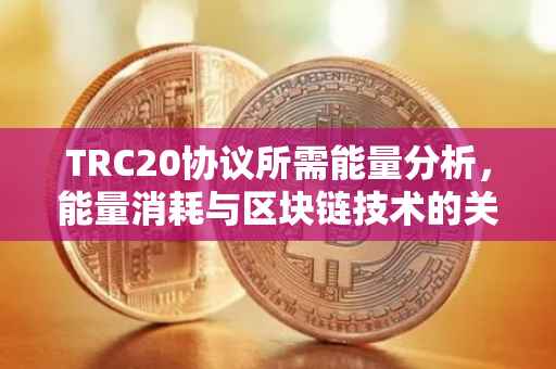 TRC20协议所需能量分析，能量消耗与区块链技术的关系