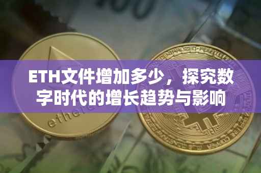 ETH文件增加多少，探究数字时代的增长趋势与影响