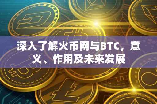 深入了解火币网与BTC，意义、作用及未来发展