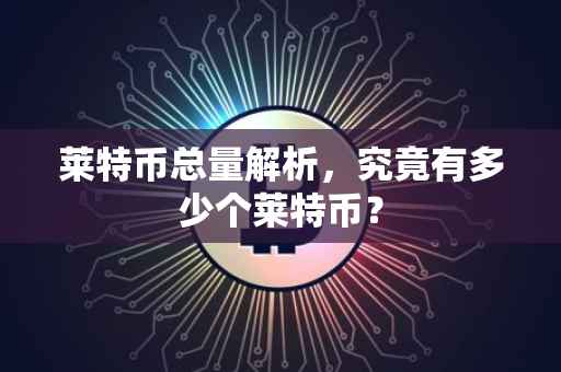 莱特币总量解析，究竟有多少个莱特币？