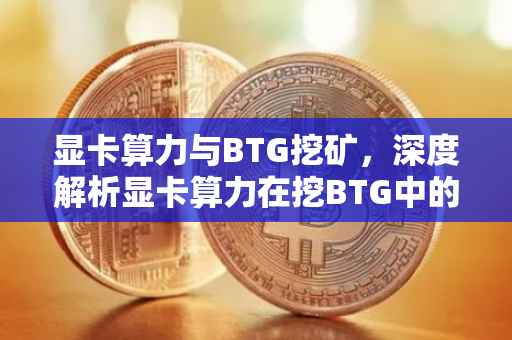 显卡算力与BTG挖矿，深度解析显卡算力在挖BTG中的应用与效益