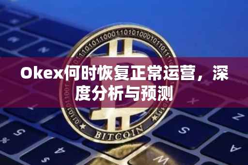 Okex何时恢复正常运营，深度分析与预测